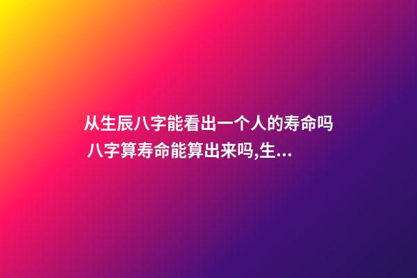 从生辰八字能看出一个人的寿命吗 八字算寿命能算出来吗,生辰八字能算出来一个人寿命-第1张-观点-玄机派